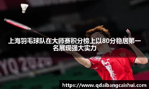 上海羽毛球队在大师赛积分榜上以80分稳居第一名展现强大实力